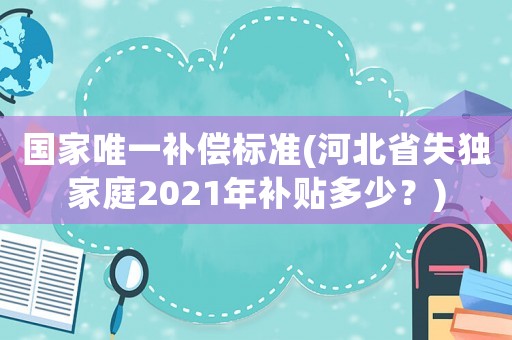 國家唯一補償標(biāo)準(zhǔn)(河北省失獨家庭2021年補貼多少？)