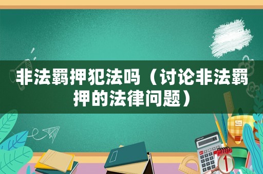 非法羈押犯法嗎（討論非法羈押的法律問題）