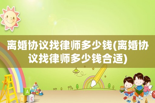 離婚協(xié)議找律師多少錢(離婚協(xié)議找律師多少錢合適)