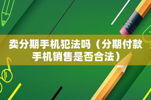 賣分期手機犯法嗎（分期付款手機銷售是否合法）