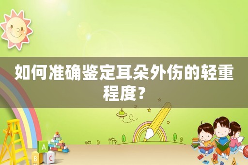 如何準(zhǔn)確鑒定耳朵外傷的輕重程度？