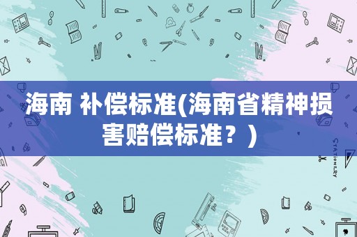 海南 補(bǔ)償標(biāo)準(zhǔn)(海南省精神損害賠償標(biāo)準(zhǔn)？)