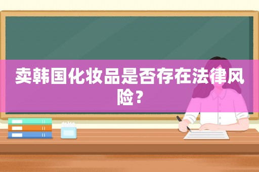 賣韓國化妝品是否存在法律風險？