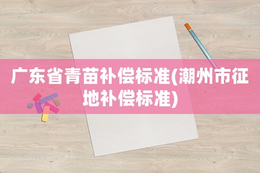 廣東省青苗補(bǔ)償標(biāo)準(zhǔn)(潮州市征地補(bǔ)償標(biāo)準(zhǔn))