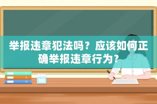 舉報違章犯法嗎？應(yīng)該如何正確舉報違章行為？