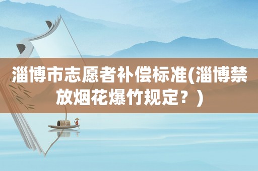 淄博市志愿者補償標準(淄博禁放煙花爆竹規(guī)定？)