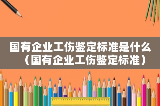 國有企業(yè)工傷鑒定標準是什么（國有企業(yè)工傷鑒定標準）