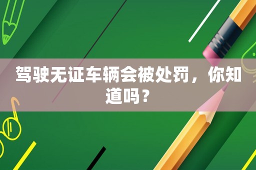 駕駛無證車輛會被處罰，你知道嗎？