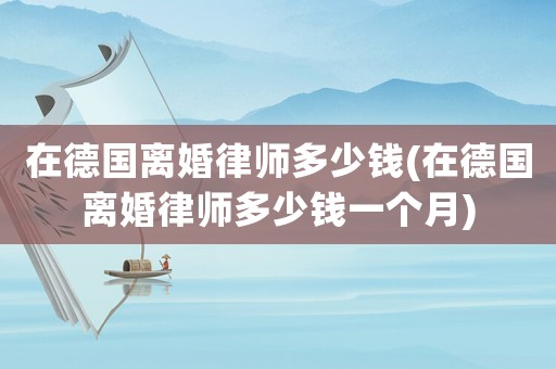 在德國離婚律師多少錢(在德國離婚律師多少錢一個(gè)月)