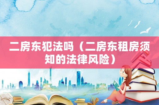 二房東犯法嗎（二房東租房須知的法律風險）