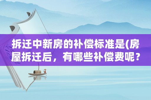 拆遷中新房的補償標準是(房屋拆遷后，有哪些補償費呢？標準是怎樣計算的呢？)