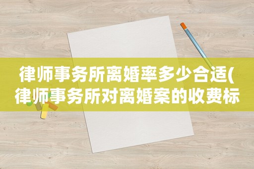 律師事務(wù)所離婚率多少合適(律師事務(wù)所對離婚案的收費標(biāo)準(zhǔn))