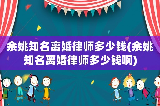 余姚知名離婚律師多少錢(余姚知名離婚律師多少錢啊)