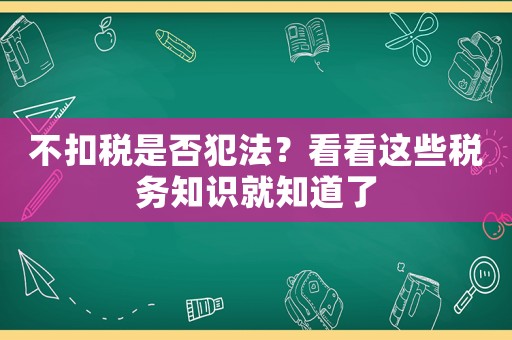 不扣稅是否犯法？看看這些稅務(wù)知識就知道了
