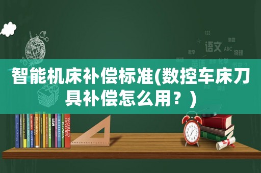 智能機(jī)床補償標(biāo)準(zhǔn)(數(shù)控車床刀具補償怎么用？)