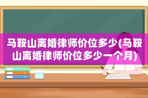 馬鞍山離婚律師價(jià)位多少(馬鞍山離婚律師價(jià)位多少一個(gè)月)