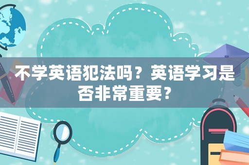 不學(xué)英語犯法嗎？英語學(xué)習(xí)是否非常重要？