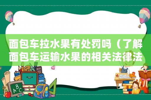 面包車?yán)刑幜P嗎（了解面包車運(yùn)輸水果的相關(guān)法律法規(guī)）