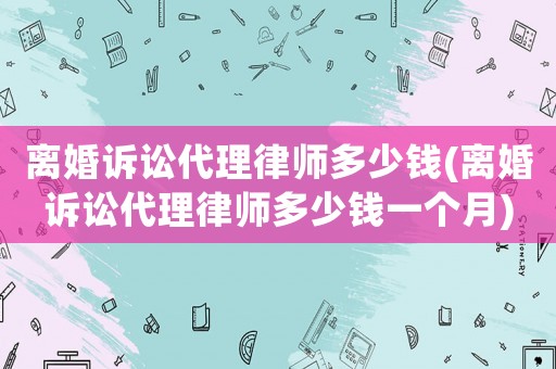 離婚訴訟代理律師多少錢(離婚訴訟代理律師多少錢一個月)
