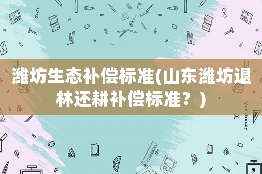 濰坊生態(tài)補(bǔ)償標(biāo)準(zhǔn)(山東濰坊退林還耕補(bǔ)償標(biāo)準(zhǔn)？)