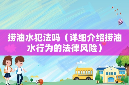 撈油水犯法嗎（詳細(xì)介紹撈油水行為的法律風(fēng)險(xiǎn)）