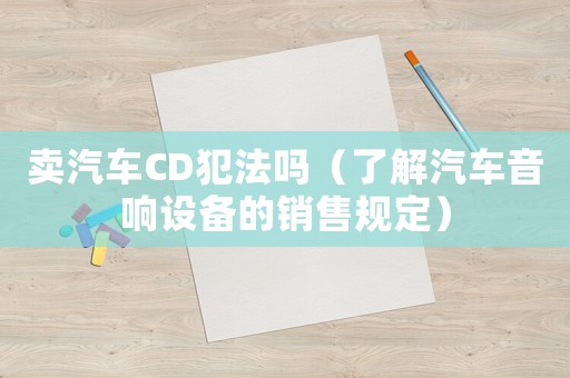 賣汽車CD犯法嗎（了解汽車音響設(shè)備的銷售規(guī)定）
