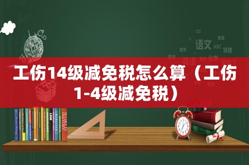 工傷14級減免稅怎么算（工傷1-4級減免稅）