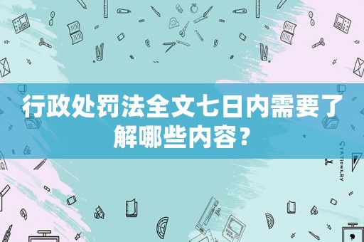 行政處罰法全文七日內(nèi)需要了解哪些內(nèi)容？