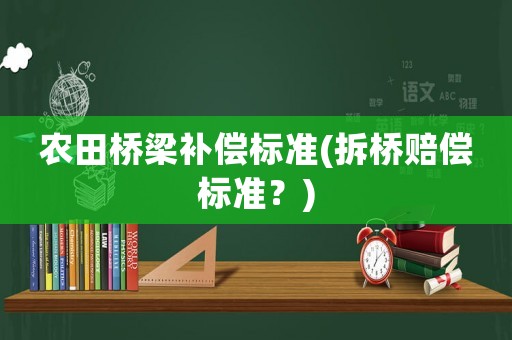 農(nóng)田橋梁補償標(biāo)準(拆橋賠償標(biāo)準？)