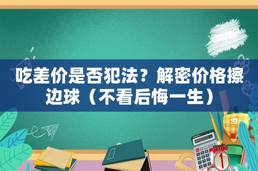 吃差價(jià)是否犯法？解密價(jià)格擦邊球（不看后悔一生）
