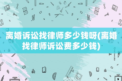 離婚訴訟找律師多少錢呀(離婚找律師訴訟費多少錢)