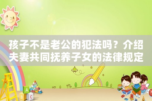 孩子不是老公的犯法嗎？介紹夫妻共同撫養(yǎng)子女的法律規(guī)定