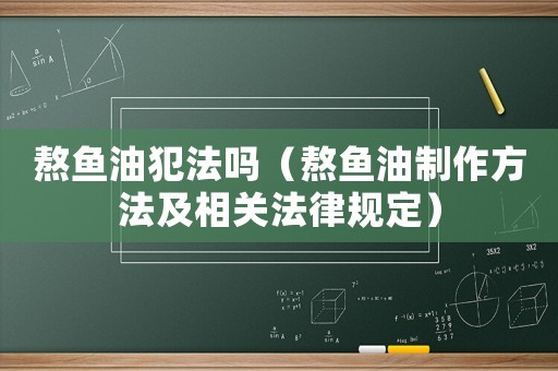 熬魚(yú)油犯法嗎（熬魚(yú)油制作方法及相關(guān)法律規(guī)定）