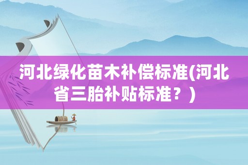 河北綠化苗木補(bǔ)償標(biāo)準(zhǔn)(河北省三胎補(bǔ)貼標(biāo)準(zhǔn)？)