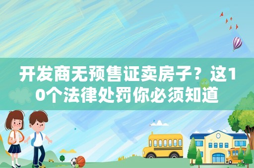 開發(fā)商無預(yù)售證賣房子？這10個法律處罰你必須知道