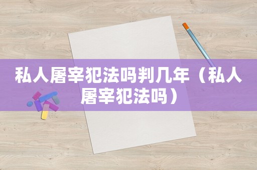 私人屠宰犯法嗎判幾年（私人屠宰犯法嗎）