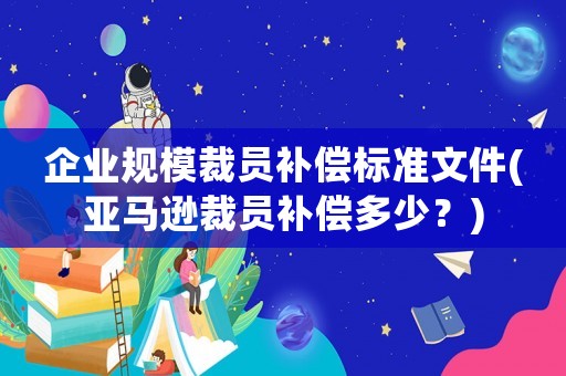 企業(yè)規(guī)模裁員補償標準文件(亞馬遜裁員補償多少？)