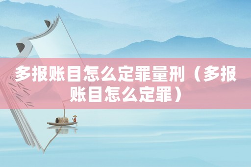 多報(bào)賬目怎么定罪量刑（多報(bào)賬目怎么定罪）