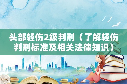 頭部輕傷2級判刑（了解輕傷判刑標準及相關法律知識）