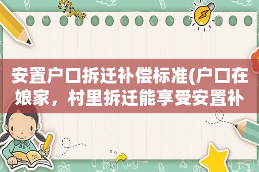 安置戶口拆遷補(bǔ)償標(biāo)準(zhǔn)(戶口在娘家，村里拆遷能享受安置補(bǔ)貼嗎？)