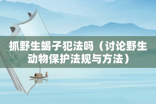 抓野生蝎子犯法嗎（討論野生動物保護法規(guī)與方法）