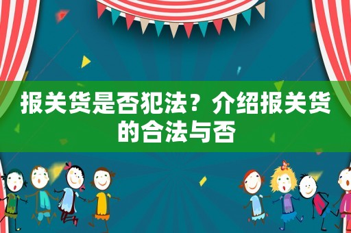 報關(guān)貨是否犯法？介紹報關(guān)貨的合法與否