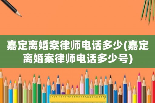 嘉定離婚案律師電話多少(嘉定離婚案律師電話多少號)