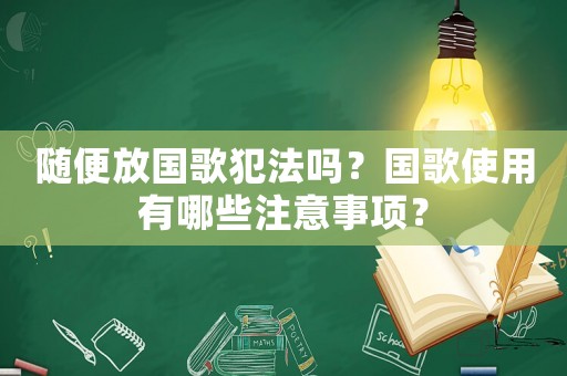 隨便放國歌犯法嗎？國歌使用有哪些注意事項(xiàng)？