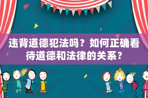 違背道德犯法嗎？如何正確看待道德和法律的關(guān)系？