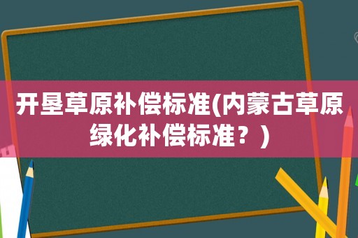 開墾草原補償標(biāo)準(zhǔn)(內(nèi)蒙古草原綠化補償標(biāo)準(zhǔn)？)