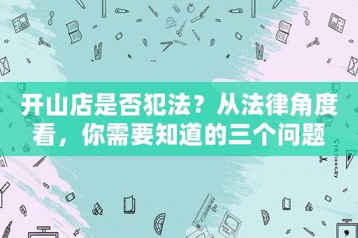 開(kāi)山店是否犯法？從法律角度看，你需要知道的三個(gè)問(wèn)題