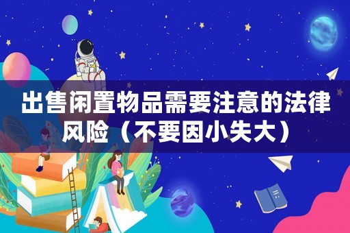 出售閑置物品需要注意的法律風(fēng)險(xiǎn)（不要因小失大）