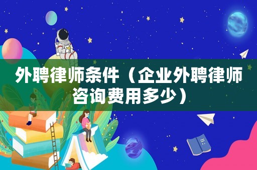 外聘律師條件（企業(yè)外聘律師咨詢費用多少）