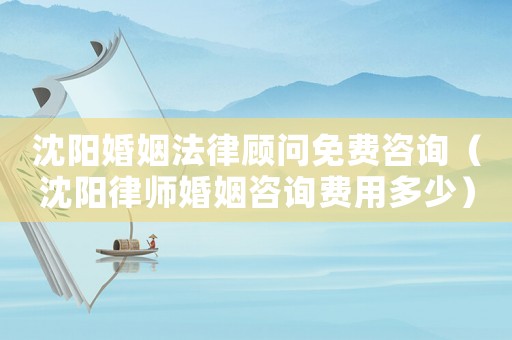 沈陽婚姻法律顧問免費咨詢（沈陽律師婚姻咨詢費用多少）